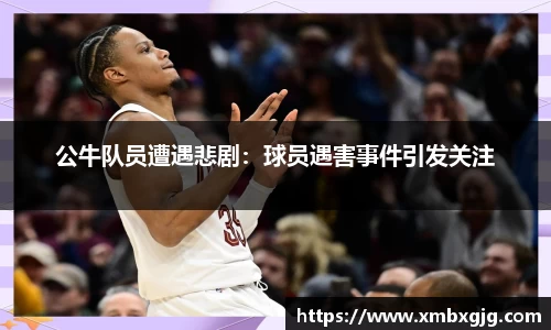 公牛队员遭遇悲剧：球员遇害事件引发关注